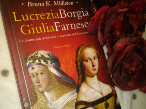 “Lucrezia Borgia, Giulia Farnese. Le donne più desiderate del Rinascimento” di Bruna K. Midleton – Recensione